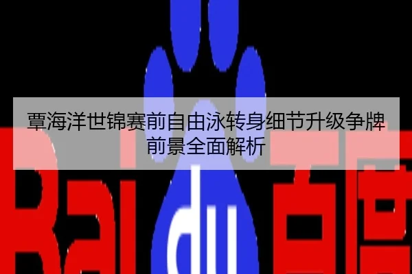 覃海洋世锦赛前自由泳转身细节升级争牌前景全面解析