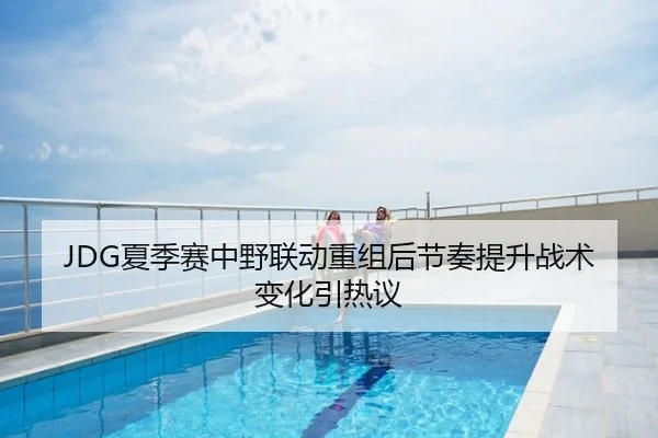 JDG夏季赛中野联动重组后节奏提升战术变化引热议