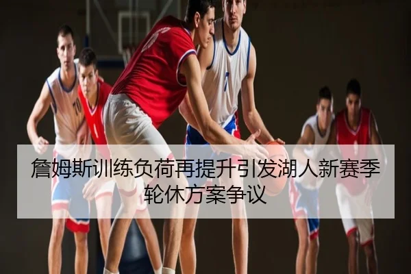 詹姆斯训练负荷再提升引发湖人新赛季轮休方案争议