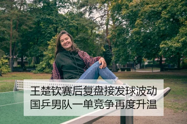 王楚钦赛后复盘接发球波动 国乒男队一单竞争再度升温