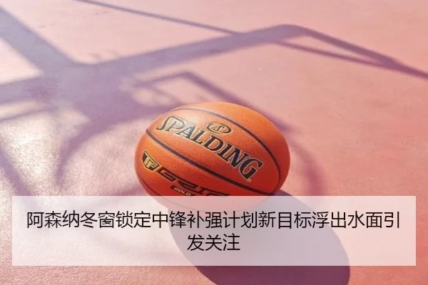 阿森纳冬窗锁定中锋补强计划新目标浮出水面引发关注