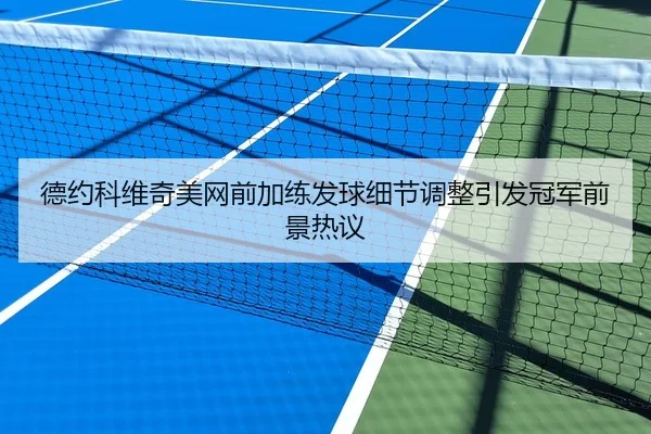 德约科维奇美网前加练发球细节调整引发冠军前景热议