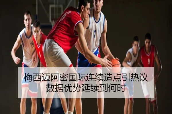 梅西迈阿密国际连续造点引热议 数据优势延续到何时