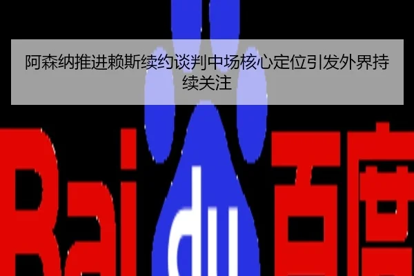 阿森纳推进赖斯续约谈判中场核心定位引发外界持续关注