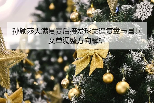 孙颖莎大满贯赛后接发球失误复盘与国乒女单调整方向解析