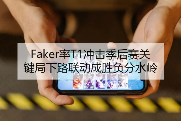 Faker率T1冲击季后赛关键局下路联动成胜负分水岭