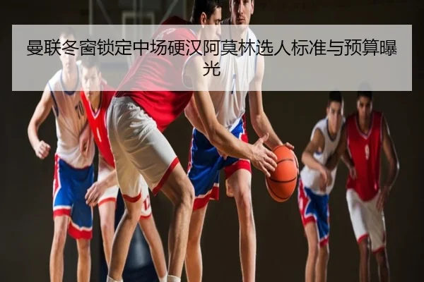 曼联冬窗锁定中场硬汉阿莫林选人标准与预算曝光